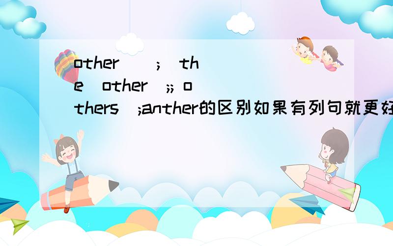 other    ;  the  other  ;; others  ;anther的区别如果有列句就更好了