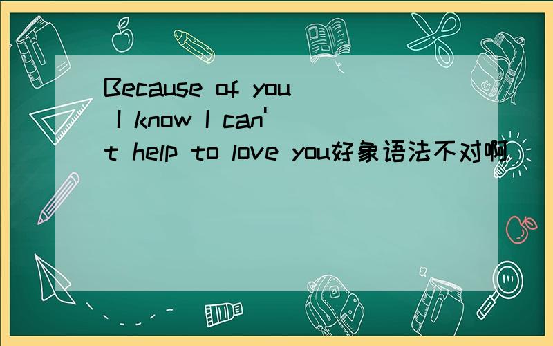 Because of you I know I can't help to love you好象语法不对啊