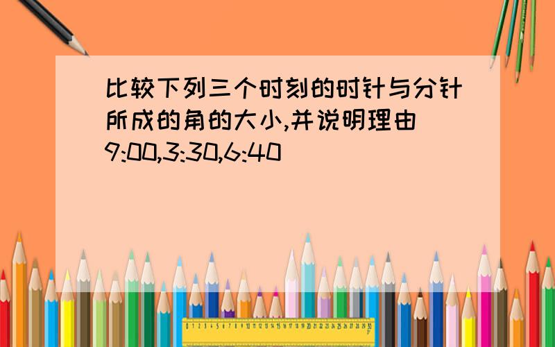 比较下列三个时刻的时针与分针所成的角的大小,并说明理由 9:00,3:30,6:40