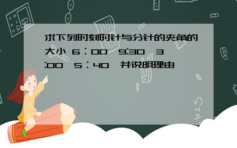 求下列时刻时针与分针的夹角的大小 6：00,9:30,3:00,5：40,并说明理由,