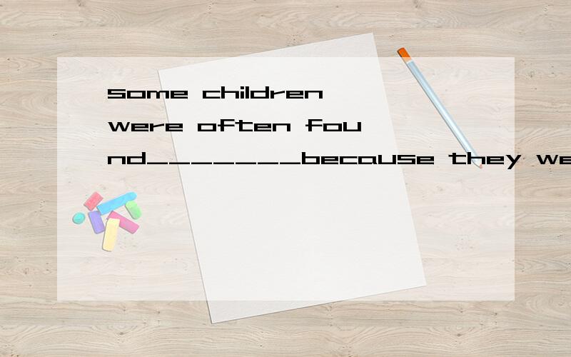 some children were often found_______because they were born disabled,/under no circumstance shouldyou______your aged parents