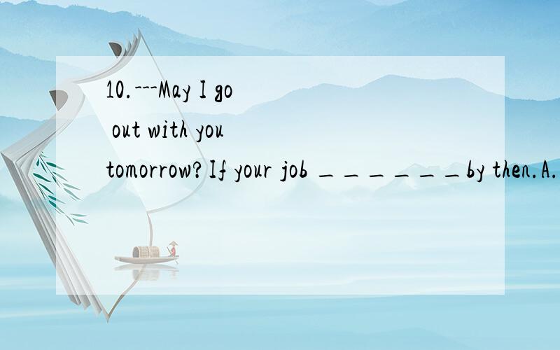 10.---May I go out with you tomorrow?If your job ______by then.A.has been finished B.fin---May I go out with you tomorrow?---If your job ______by then.A.has been finished B.finish C.will be finished D.will finish 为什么?