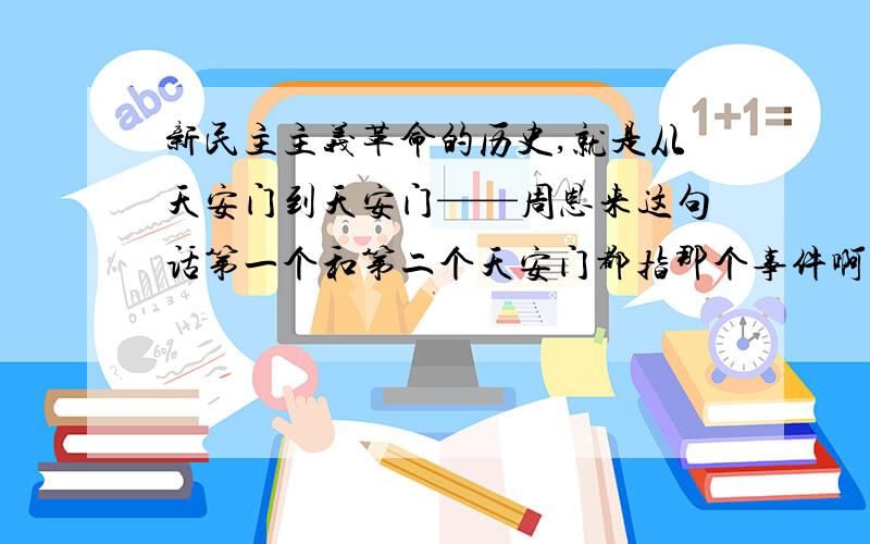 新民主主义革命的历史,就是从天安门到天安门——周恩来这句话第一个和第二个天安门都指那个事件啊?