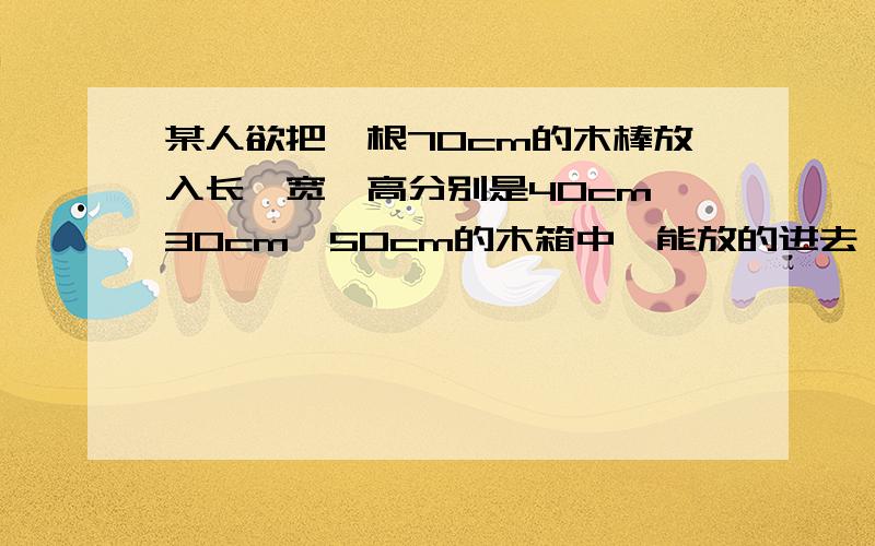 某人欲把一根70cm的木棒放入长、宽、高分别是40cm、30cm、50cm的木箱中,能放的进去嘛?请说明理由