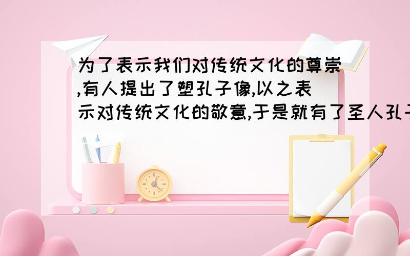 为了表示我们对传统文化的尊崇,有人提出了塑孔子像,以之表示对传统文化的敬意,于是就有了圣人孔子,布衣孔子,平民孔子的塑像出来.这反映了我们对传统文化的一种态度.请针对这种现象,