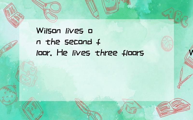 Wilson lives on the second floor. He lives three floors ____ Wendy. Wendy lives on the fifth floor.介词