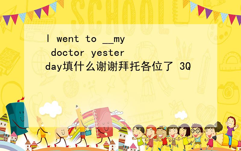 l went to __my doctor yesterday填什么谢谢拜托各位了 3Q