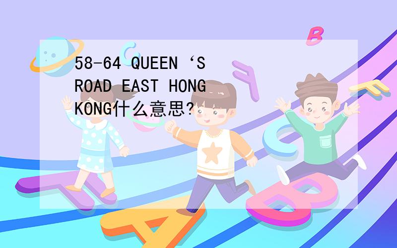 58-64 QUEEN‘S ROAD EAST HONGKONG什么意思?