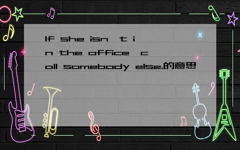 If she isn't in the office,call somebody else.的意思