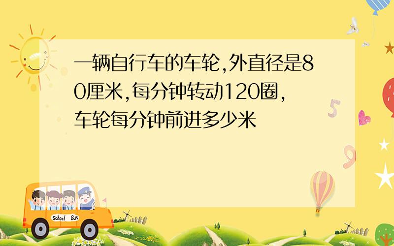 一辆自行车的车轮,外直径是80厘米,每分钟转动120圈,车轮每分钟前进多少米