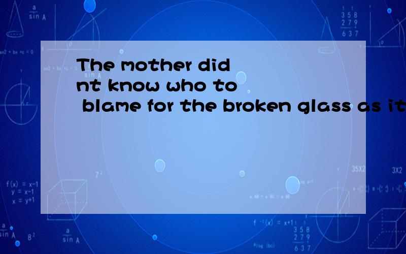 The mother didnt know who to blame for the broken glass as it happened翻译汉语