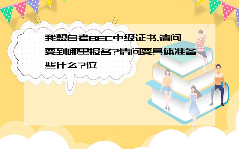 我想自考BEC中级证书.请问要到哪里报名?请问要具体准备些什么?位