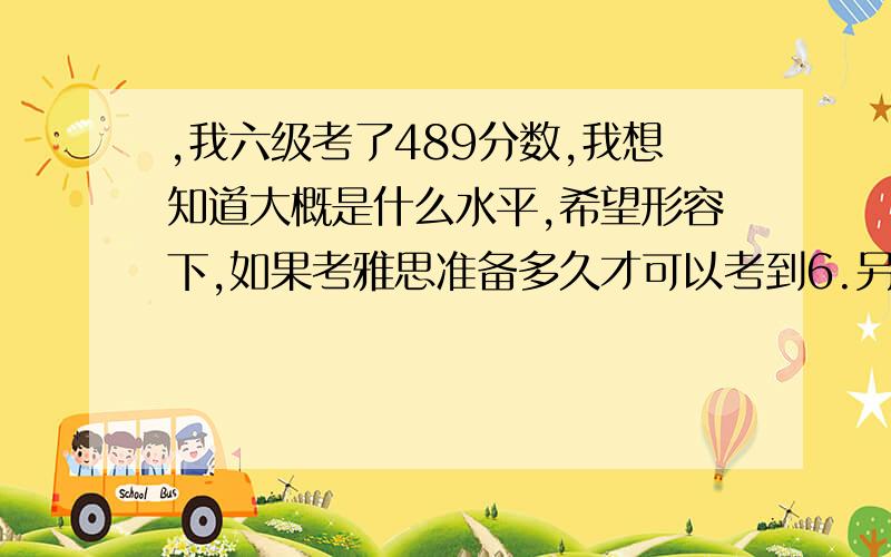 ,我六级考了489分数,我想知道大概是什么水平,希望形容下,如果考雅思准备多久才可以考到6.另外我想问下,下一步我怎么样调整自己的英语学习,不可能再去考六级了呗,可以试着考什么或者具