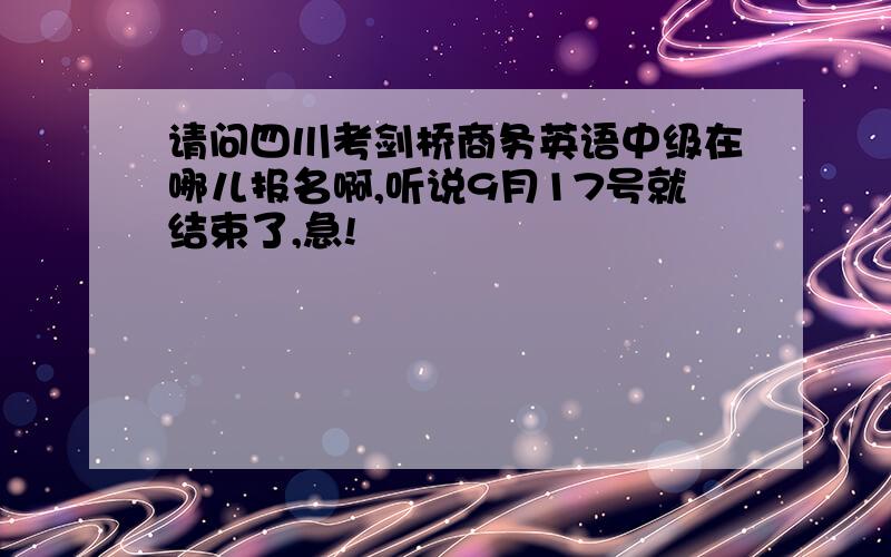 请问四川考剑桥商务英语中级在哪儿报名啊,听说9月17号就结束了,急!