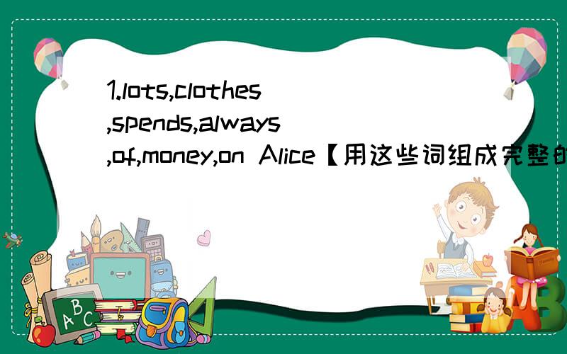 1.lots,clothes,spends,always,of,money,on Alice【用这些词组成完整的句子】2.of,music,best,us things,the,in,reminds,the,life3.round,temperature,almost,the,same,all,is,year,the,here.4.is,the,going,vacation,Jane,where,winter,during5.space,eve