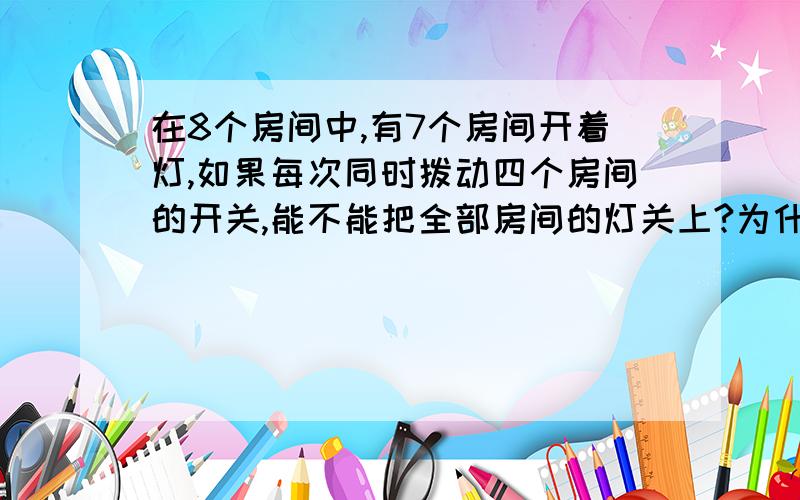 在8个房间中,有7个房间开着灯,如果每次同时拨动四个房间的开关,能不能把全部房间的灯关上?为什么?