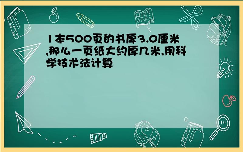 1本500页的书厚3.0厘米,那么一页纸大约厚几米,用科学技术法计算