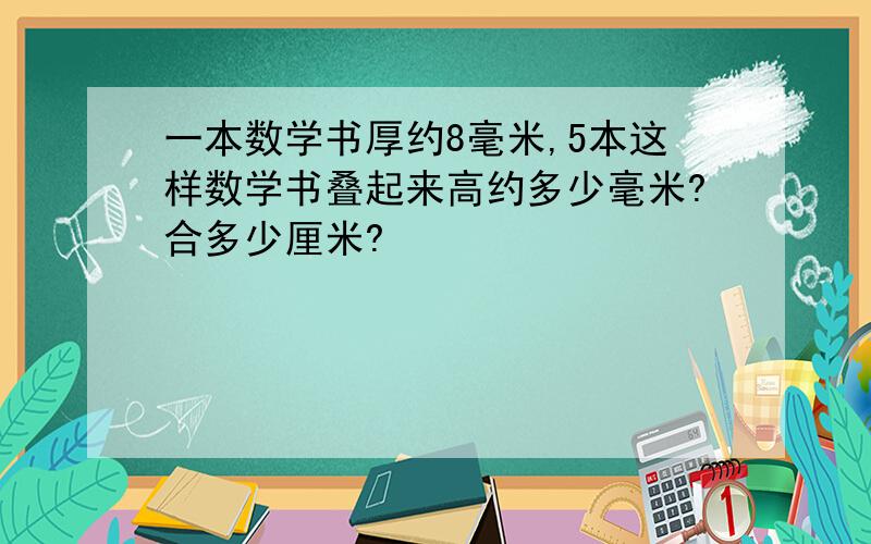 一本数学书厚约8毫米,5本这样数学书叠起来高约多少毫米?合多少厘米?