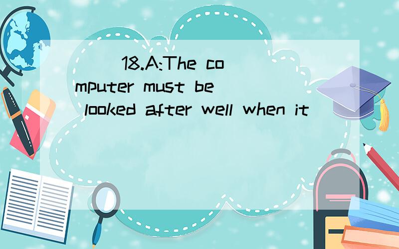 ( )18.A:The computer must be looked after well when it ______.