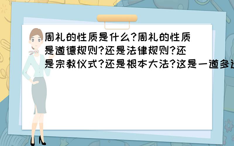 周礼的性质是什么?周礼的性质是道德规则?还是法律规则?还是宗教仪式?还是根本大法?这是一道多选题，答案是这四种之中的一个或多个。