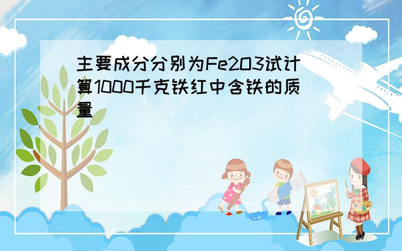 主要成分分别为Fe2O3试计算1000千克铁红中含铁的质量