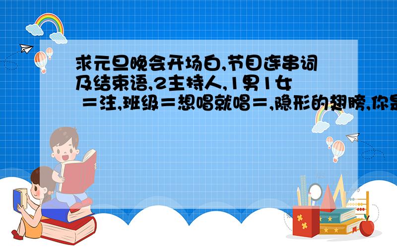 求元旦晚会开场白,节目连串词及结束语,2主持人,1男1女 ＝注,班级＝想唱就唱＝,隐形的翅膀,你是我的眼,星月神话,大海,庐洲月,你看到的我是蓝色的,认错,等下一个天亮,原谅我一次,勇气,左半