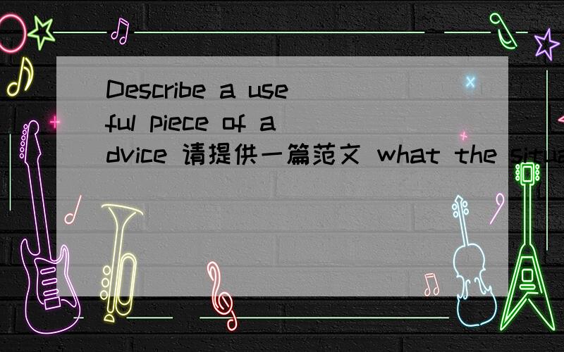 Describe a useful piece of advice 请提供一篇范文 what the situation iswho gives you advicewhat the suggestion isexplain why it is useful