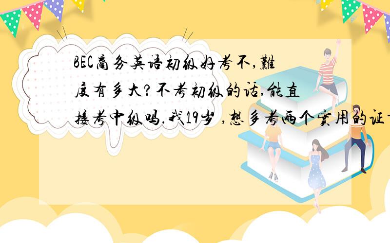 BEC商务英语初级好考不,难度有多大?不考初级的话,能直接考中级吗.我19岁 ,想多考两个实用的证书在以后的工作里用.我英语水平一般,这个好考不这个跟会计从业资格相比较,哪个比较好考点