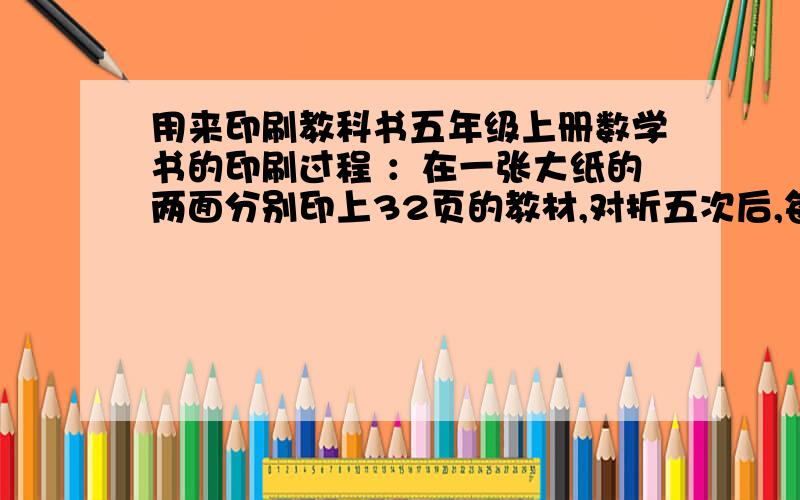 用来印刷教科书五年级上册数学书的印刷过程 ：在一张大纸的两面分别印上32页的教材,对折五次后,每页的面积五年级上册数学书的印刷过程 ：在一张大纸的两面分别印上32页的教材,对折五