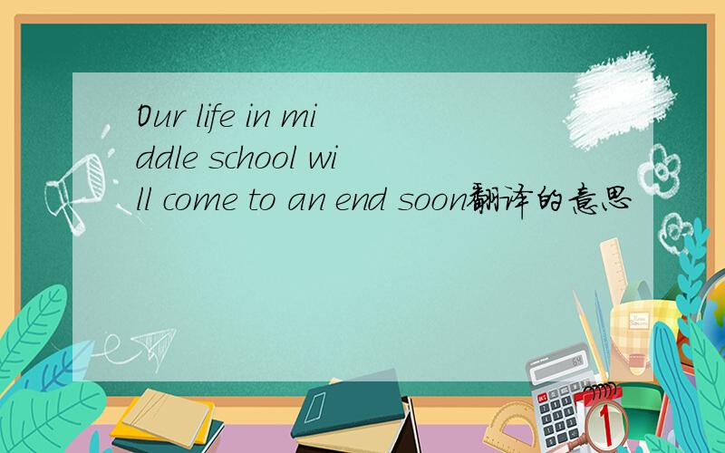 Our life in middle school will come to an end soon翻译的意思