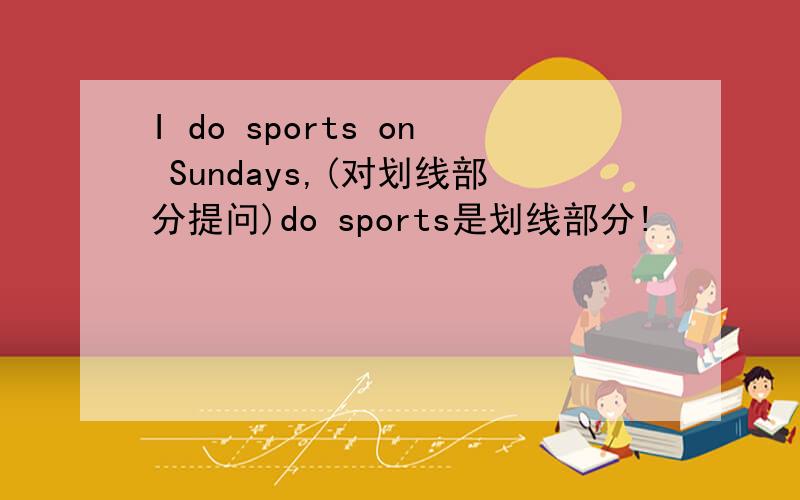 I do sports on Sundays,(对划线部分提问)do sports是划线部分!