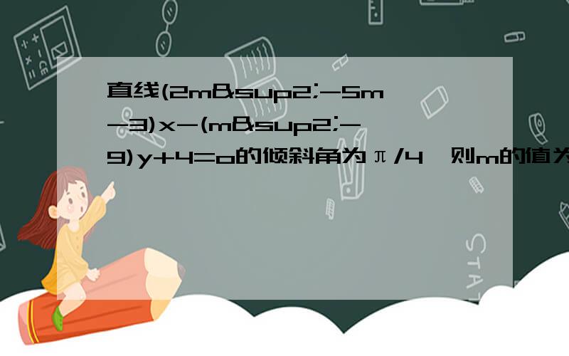 直线(2m²-5m-3)x-(m²-9)y+4=o的倾斜角为π/4,则m的值为