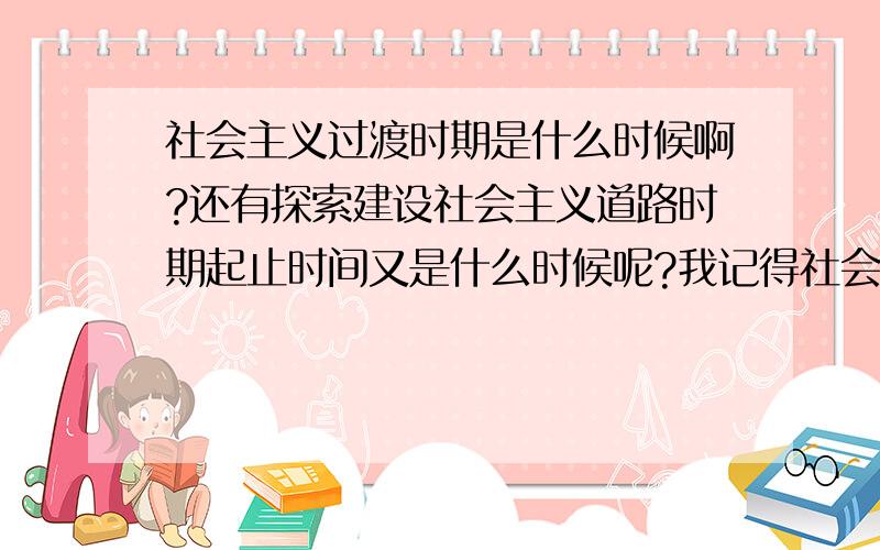 社会主义过渡时期是什么时候啊?还有探索建设社会主义道路时期起止时间又是什么时候呢?我记得社会主义过渡时间应该是1949到1956啊,然后从1956年开始我国正式走进社会主义初级阶段,探索社