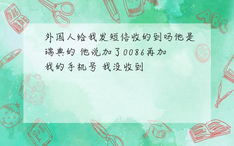 外国人给我发短信收的到吗他是瑞典的 他说加了0086再加我的手机号 我没收到