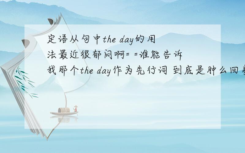 定语从句中the day的用法最近很郁闷啊= =谁能告诉我那个the day作为先行词 到底是肿么回事= =还有一些缺少先行词的定语从句的单选题应该怎么答？举个例子。