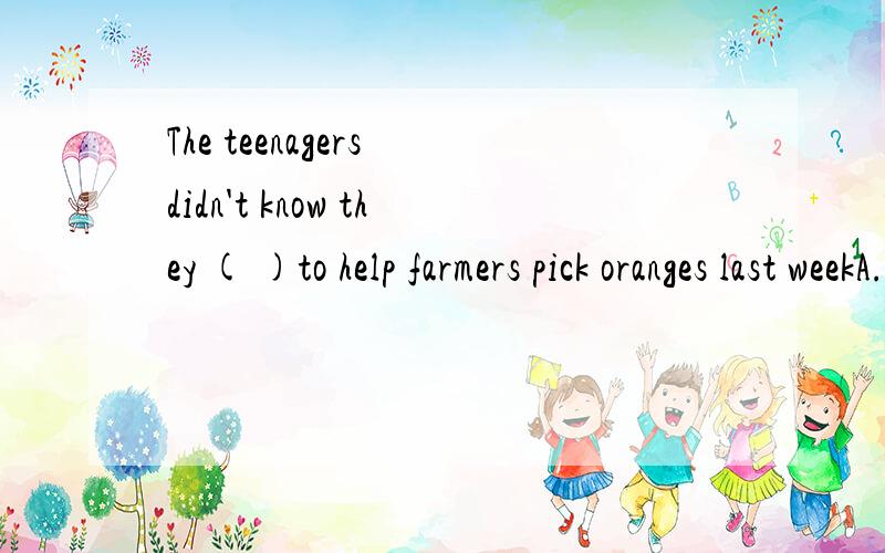 The teenagers didn't know they ( )to help farmers pick oranges last weekA.chose B.were chosen C.would choose D.were choosing 最好有理由