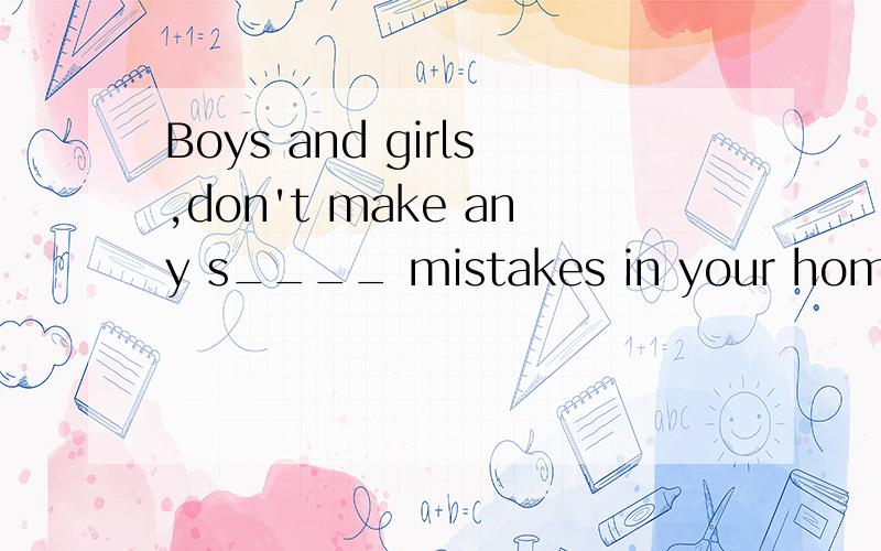 Boys and girls,don't make any s____ mistakes in your homework.