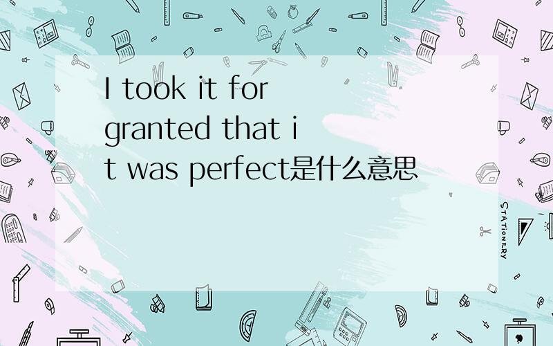 I took it for granted that it was perfect是什么意思