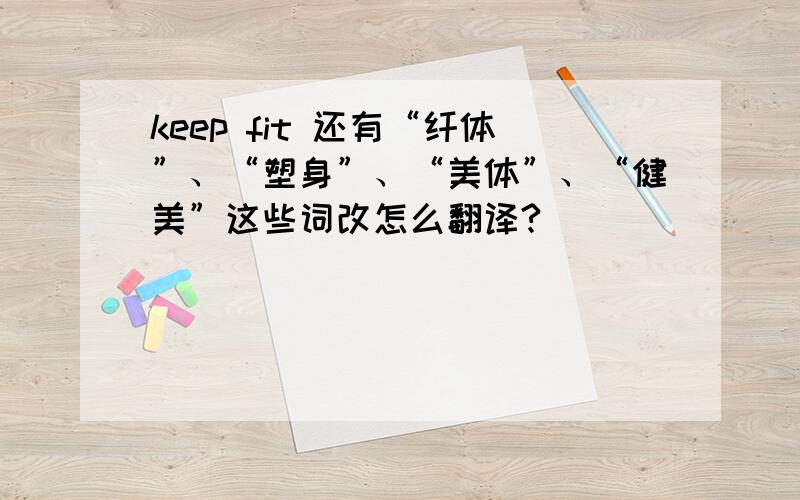 keep fit 还有“纤体”、“塑身”、“美体”、“健美”这些词改怎么翻译?