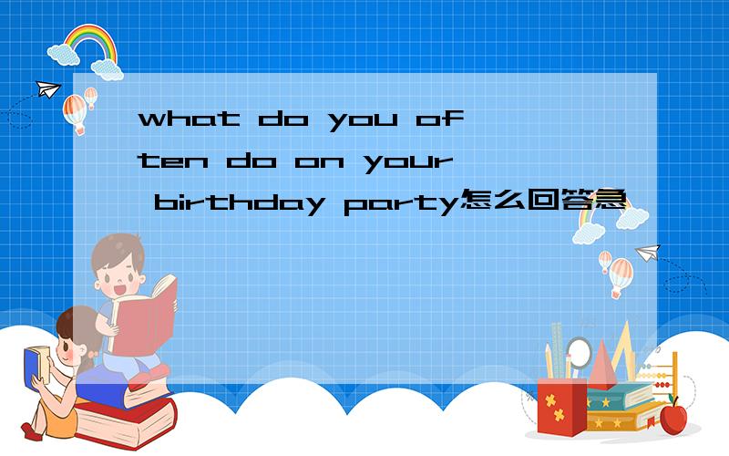 what do you often do on your birthday party怎么回答急