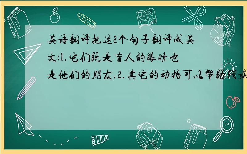 英语翻译把这2个句子翻译成英文：1.它们既是盲人的眼睛也是他们的朋友.2.其它的动物可以帮助残疾人吗?（符合中学生所学短语）.快