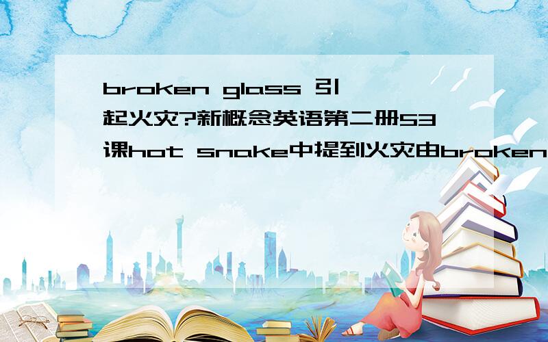 broken glass 引起火灾?新概念英语第二册53课hot snake中提到火灾由broken glass（碎玻璃）引起?