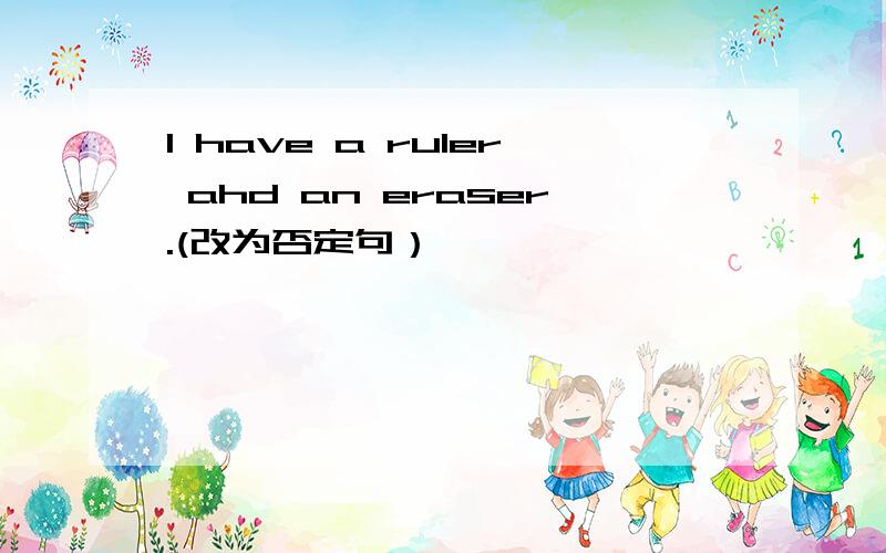 I have a ruler ahd an eraser.(改为否定句）