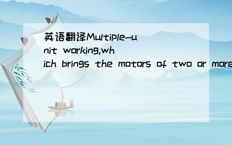 英语翻译Multiple-unit working,which brings the motors of two or more sets of passenger stock,or two or more locomotives 动力分散式工作,XXXX 能不能帮偶翻一下看看 偶实在不懂 查了单词也不明白