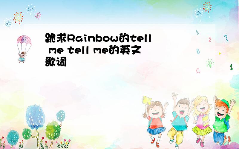 跪求Rainbow的tell me tell me的英文歌词