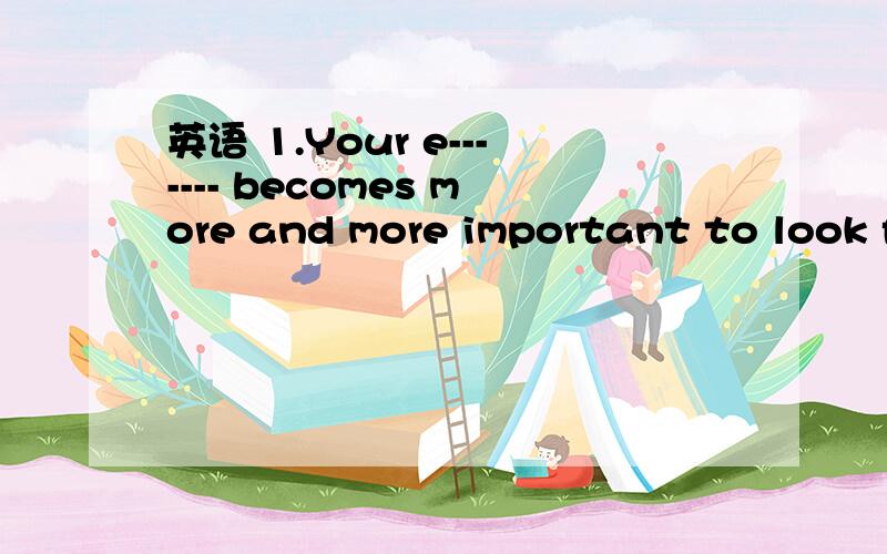 英语 1.Your e------- becomes more and more important to look for a good job.