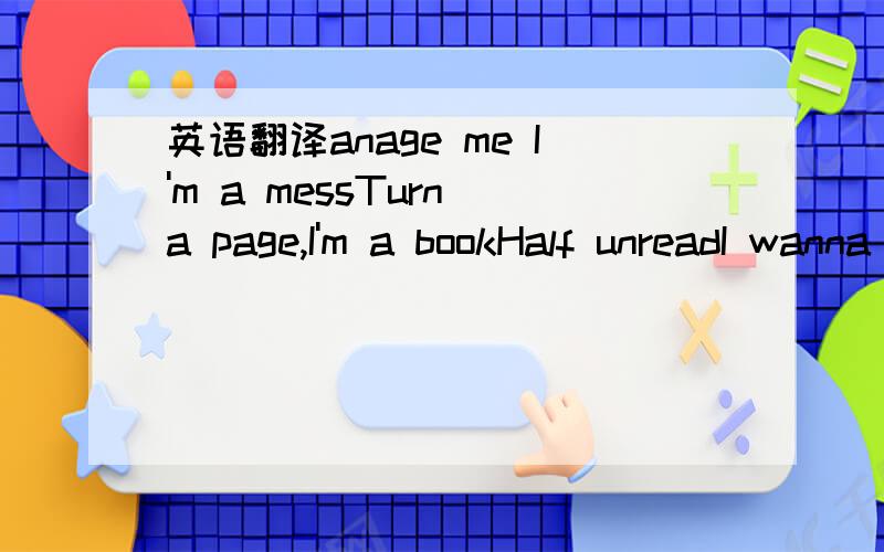 英语翻译anage me I'm a messTurn a page,I'm a bookHalf unreadI wanna be laughed atLaughed with,just becauseI wanna feel weightlessAnd that should be enoughWell I'm stuck in this fucking rutWaiting on a second hand pick me upAnd I'm over,getting ol