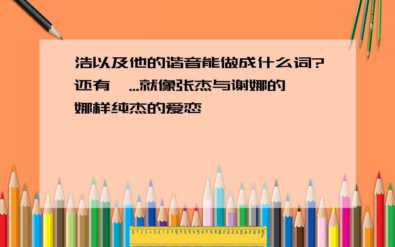 浩以及他的谐音能做成什么词?还有楠...就像张杰与谢娜的娜样纯杰的爱恋