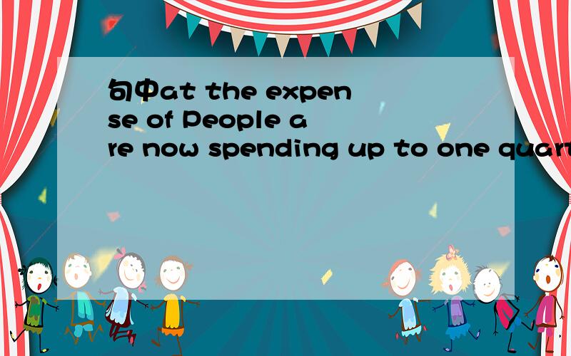 句中at the expense of People are now spending up to one quarter of their waking lives either talking or textingon the telephone or e-mailing,at the expense of face-to-face conversations,