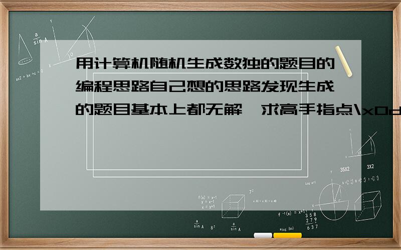 用计算机随机生成数独的题目的编程思路自己想的思路发现生成的题目基本上都无解,求高手指点\x0d\x0d这是我用VB写数独随机生成器,可是生成的题目都是无解的,请问有没有一个思路能随机生